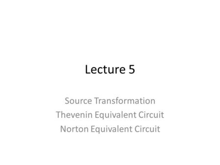 Lecture 5 Source Transformation Thevenin Equivalent Circuit Norton Equivalent Circuit.