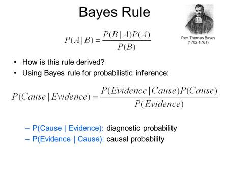 Bayes Rule How is this rule derived? Using Bayes rule for probabilistic inference: –P(Cause | Evidence): diagnostic probability –P(Evidence | Cause): causal.