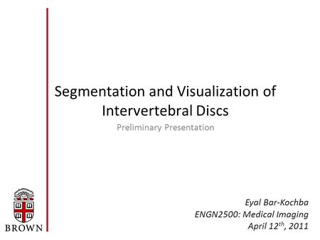 Segmentation and Visualization of Intervertebral Discs Preliminary Presentation Eyal Bar-Kochba ENGN2500: Medical Imaging April 12 th, 2011.