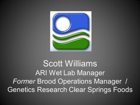 Scott Williams ARI Wet Lab Manager Former Brood Operations Manager / Genetics Research Clear Springs Foods.