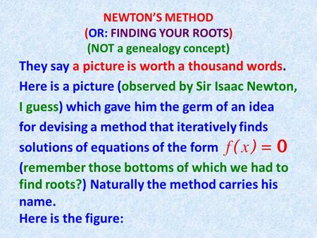 NEWTON’S METHOD (OR: FINDING YOUR ROOTS) (NOT a genealogy concept) They say a picture is worth a thousand words. Here is a picture (observed by Sir Isaac.