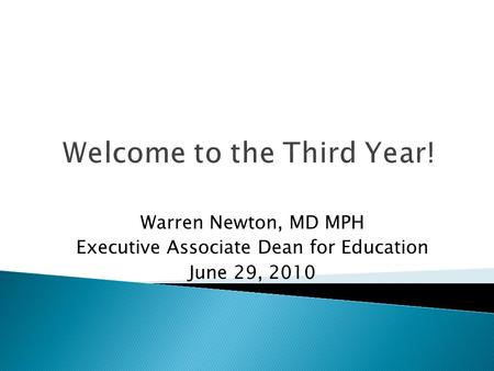 Welcome to the Third Year! Warren Newton, MD MPH Executive Associate Dean for Education June 29, 2010.