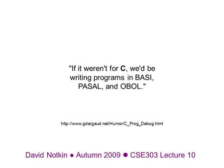 David Notkin Autumn 2009 CSE303 Lecture 10 If it weren't for C, we'd be writing programs in BASI, PASAL, and OBOL.