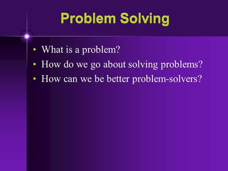 Problem Solving What is a problem? How do we go about solving problems? How can we be better problem-solvers?