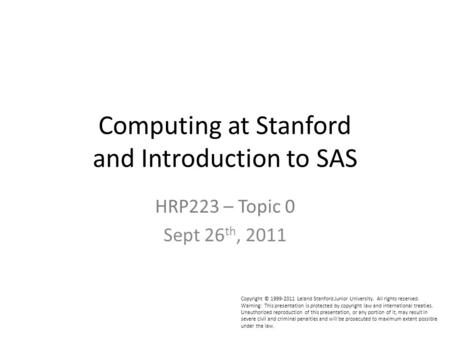 Computing at Stanford and Introduction to SAS HRP223 – Topic 0 Sept 26 th, 2011 Copyright © 1999-2011 Leland Stanford Junior University. All rights reserved.