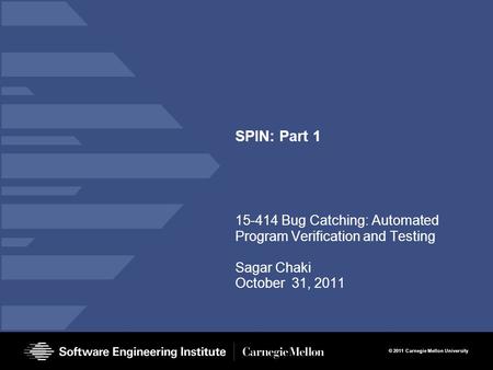 © 2011 Carnegie Mellon University SPIN: Part 1 15-414 Bug Catching: Automated Program Verification and Testing Sagar Chaki October 31, 2011.
