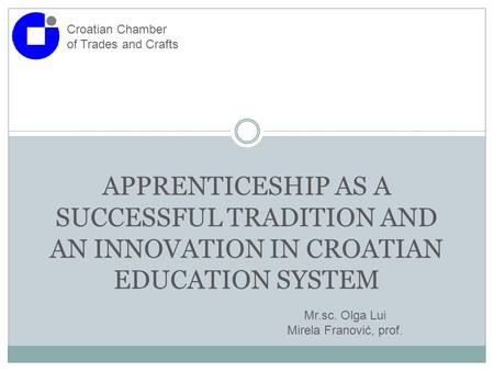 Croatian Chamber of Trades and Crafts APPRENTICESHIP AS A SUCCESSFUL TRADITION AND AN INNOVATION IN CROATIAN EDUCATION SYSTEM Mr.sc. Olga Lui Mirela Franović,