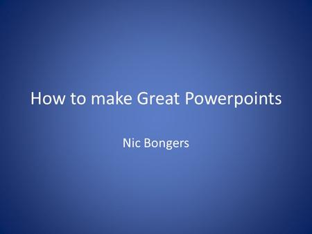 How to make Great Powerpoints Nic Bongers. Part 1: Poor Content No first slide No “hook” Too much information Paragraphs and sentences Irrelevant clipart.