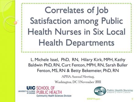 Correlates of Job Satisfaction among Public Health Nurses in Six Local Health Departments L. Michele Issel, PhD, RN, Hilary Kirk, MPH, Kathy Baldwin PhD,
