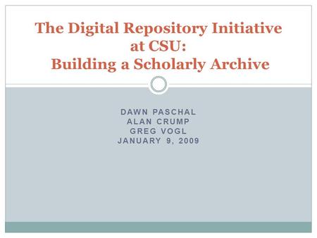 DAWN PASCHAL ALAN CRUMP GREG VOGL JANUARY 9, 2009 The Digital Repository Initiative at CSU: Building a Scholarly Archive.