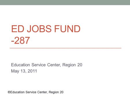 ©Education Service Center, Region 20 ED JOBS FUND -287 Education Service Center, Region 20 May 13, 2011.