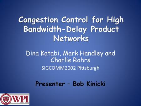 Congestion Control for High Bandwidth-Delay Product Networks Dina Katabi, Mark Handley and Charlie Rohrs SIGCOMM2002 Pittsburgh Presenter – Bob Kinicki.