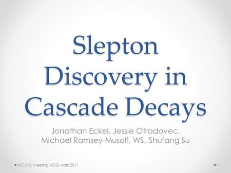 Slepton Discovery in Cascade Decays Jonathan Eckel, Jessie Otradovec, Michael Ramsey-Musolf, WS, Shufang Su WCLHC Meeting UCSB April 20111.