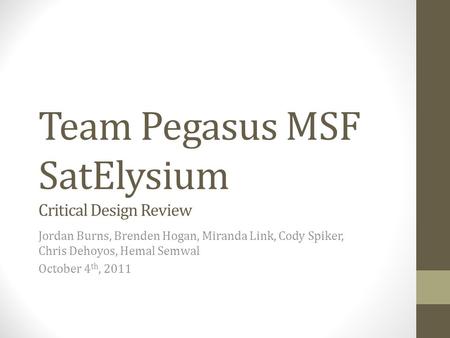 Team Pegasus MSF SatElysium Critical Design Review Jordan Burns, Brenden Hogan, Miranda Link, Cody Spiker, Chris Dehoyos, Hemal Semwal October 4 th, 2011.