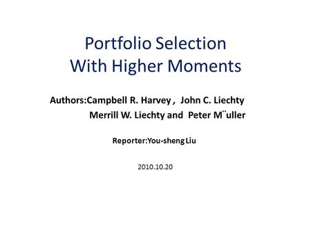 Portfolio Selection With Higher Moments Authors:Campbell R. Harvey, John C. Liechty Merrill W. Liechty and Peter M¨uller Reporter:You-sheng Liu 2010.10.20.
