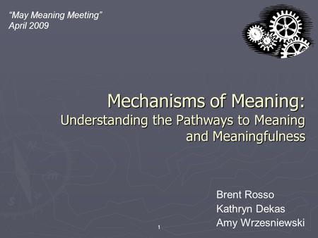 Mechanisms of Meaning: Understanding the Pathways to Meaning and Meaningfulness 1 “May Meaning Meeting” April 2009 Brent Rosso Kathryn Dekas Amy Wrzesniewski.