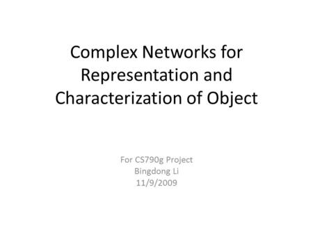 Complex Networks for Representation and Characterization of Object For CS790g Project Bingdong Li 11/9/2009.