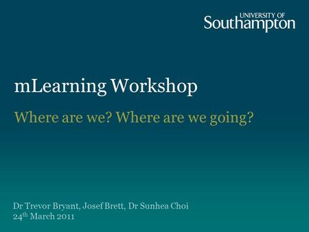 MLearning Workshop Dr Trevor Bryant, Josef Brett, Dr Sunhea Choi 24 th March 2011 Where are we? Where are we going?