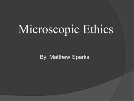 Microscopic Ethics By: Matthew Sparks.