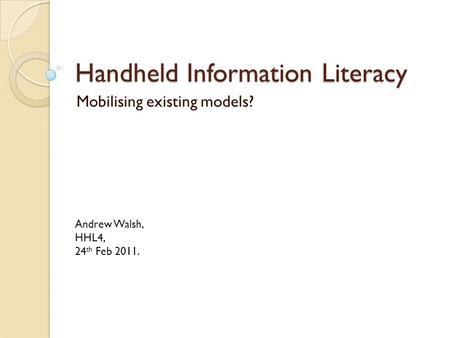 Handheld Information Literacy Mobilising existing models? Andrew Walsh, HHL4, 24 th Feb 2011.
