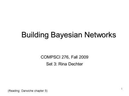 1 Building Bayesian Networks COMPSCI 276, Fall 2009 Set 3: Rina Dechter (Reading: Darwiche chapter 5)