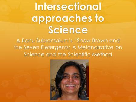 Intersectional approaches to Science & Banu Subramaium’s “Snow Brown and the Seven Detergents: A Metanarrative on Science and the Scientific Method.