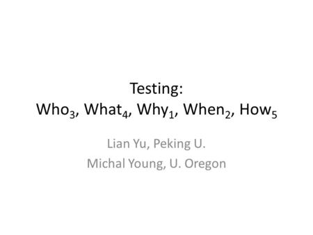 Testing: Who 3, What 4, Why 1, When 2, How 5 Lian Yu, Peking U. Michal Young, U. Oregon.