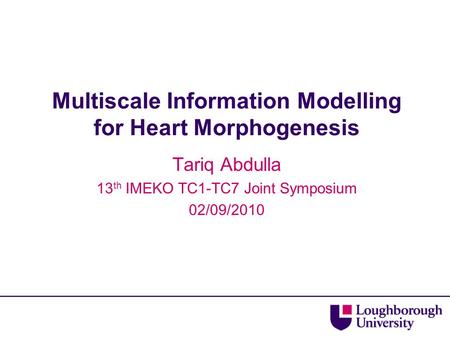 Multiscale Information Modelling for Heart Morphogenesis Tariq Abdulla 13 th IMEKO TC1-TC7 Joint Symposium 02/09/2010.