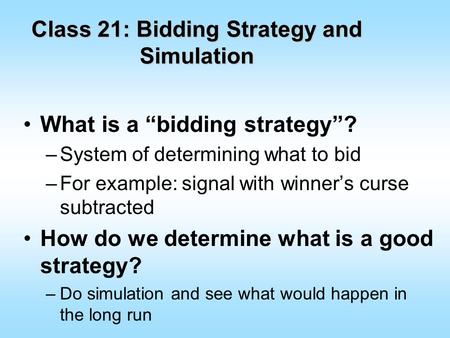 Class 21: Bidding Strategy and Simulation What is a “bidding strategy”? –System of determining what to bid –For example: signal with winner’s curse subtracted.