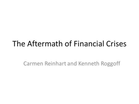 The Aftermath of Financial Crises Carmen Reinhart and Kenneth Roggoff.