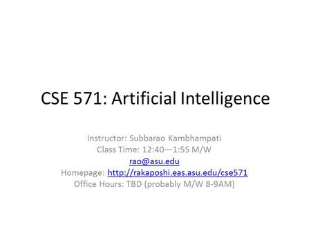 CSE 571: Artificial Intelligence Instructor: Subbarao Kambhampati Class Time: 12:40—1:55 M/W Homepage: