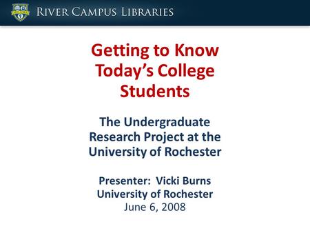 Getting to Know Today’s College Students The Undergraduate Research Project at the University of Rochester Presenter: Vicki Burns University of Rochester.