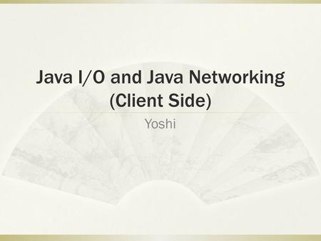 Java I/O and Java Networking (Client Side) Yoshi.
