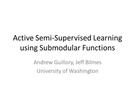 Active Semi-Supervised Learning using Submodular Functions Andrew Guillory, Jeff Bilmes University of Washington.