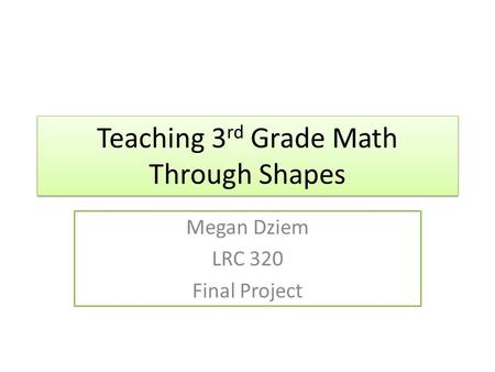 Teaching 3 rd Grade Math Through Shapes Megan Dziem LRC 320 Final Project.