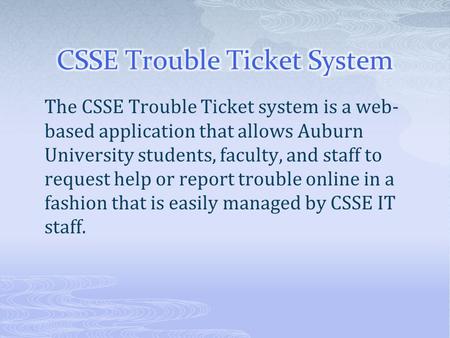 The CSSE Trouble Ticket system is a web- based application that allows Auburn University students, faculty, and staff to request help or report trouble.