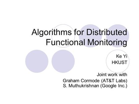 Algorithms for Distributed Functional Monitoring Ke Yi HKUST Joint work with Graham Cormode (AT&T Labs) S. Muthukrishnan (Google Inc.)