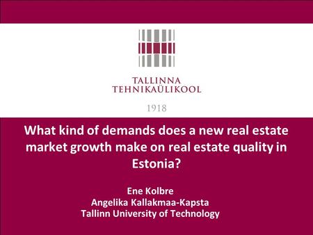 What kind of demands does a new real estate market growth make on real estate quality in Estonia? Ene Kolbre Angelika Kallakmaa-Kapsta Tallinn University.