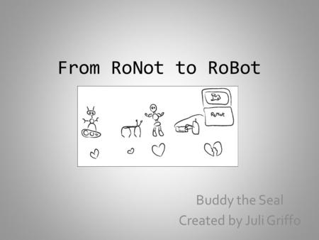 From RoNot to RoBot Buddy the Seal Created by Juli Griffo.