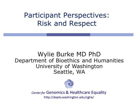 Center for Genomics & Healthcare Equality  Participant Perspectives: Risk and Respect Wylie Burke MD PhD Department of.