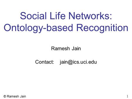 1 © Ramesh Jain Social Life Networks: Ontology-based Recognition Ramesh Jain Contact: