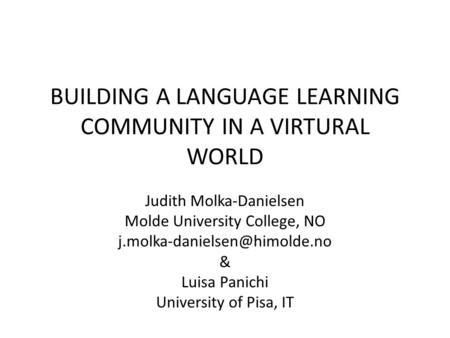 BUILDING A LANGUAGE LEARNING COMMUNITY IN A VIRTURAL WORLD Judith Molka-Danielsen Molde University College, NO & Luisa Panichi.