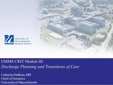 UMMS CRIT Module III: Discharge Planning and Transitions of Care Catherine DuBeau, MD Chief of Geriatrics University of Massachusetts.