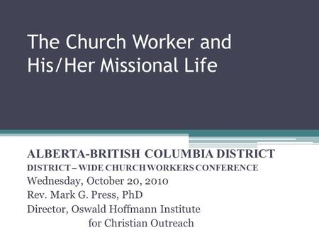 The Church Worker and His/Her Missional Life ALBERTA-BRITISH COLUMBIA DISTRICT DISTRICT – WIDE CHURCH WORKERS CONFERENCE Wednesday, October 20, 2010 Rev.