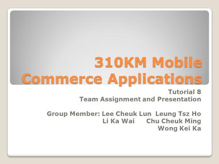 310KM Mobile Commerce Applications Tutorial 8 Team Assignment and Presentation Group Member: Lee Cheuk LunLeung Tsz Ho Li Ka WaiChu Cheuk Ming Wong Kei.