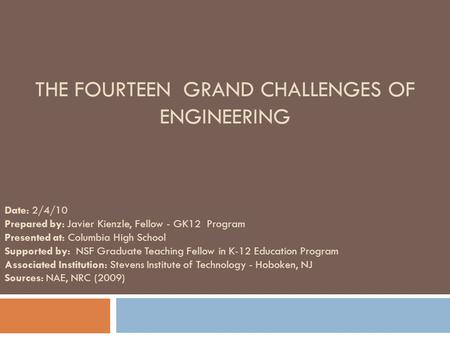THE FOURTEEN GRAND CHALLENGES OF ENGINEERING Date: 2/4/10 Prepared by: Javier Kienzle, Fellow - GK12 Program Presented at: Columbia High School Supported.