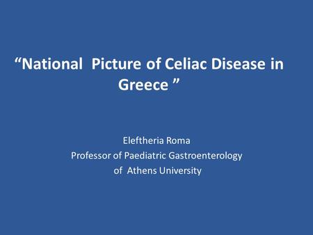 “National Picture of Celiac Disease in Greece ” Eleftheria Roma Professor of Paediatric Gastroenterology of Athens University.