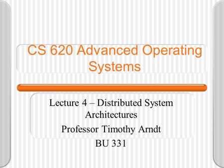 CS 620 Advanced Operating Systems Lecture 4 – Distributed System Architectures Professor Timothy Arndt BU 331.