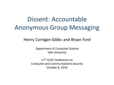 Dissent: Accountable Anonymous Group Messaging Henry Corrigan-Gibbs and Bryan Ford Department of Computer Science Yale University 17 th ACM Conference.