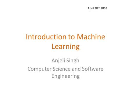 Introduction to Machine Learning Anjeli Singh Computer Science and Software Engineering April 28 th 2008.
